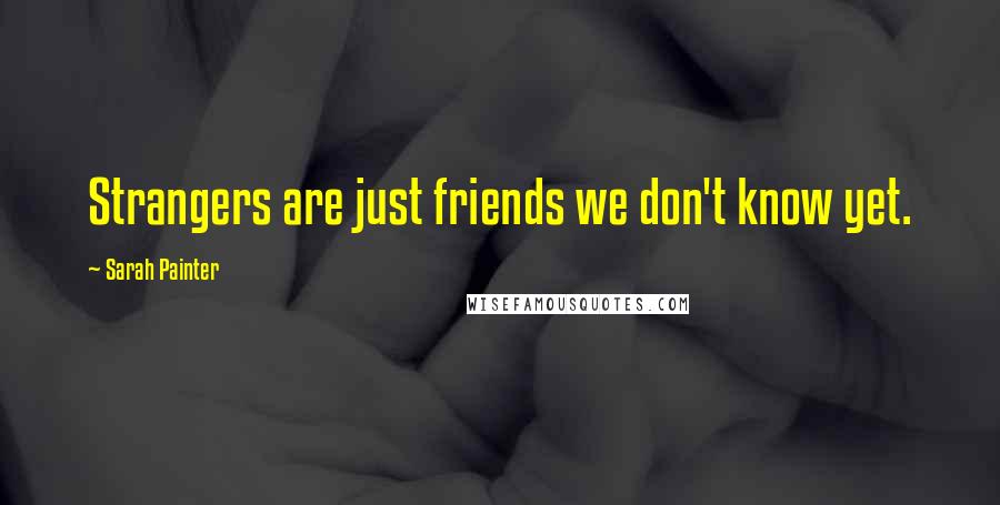Sarah Painter Quotes: Strangers are just friends we don't know yet.