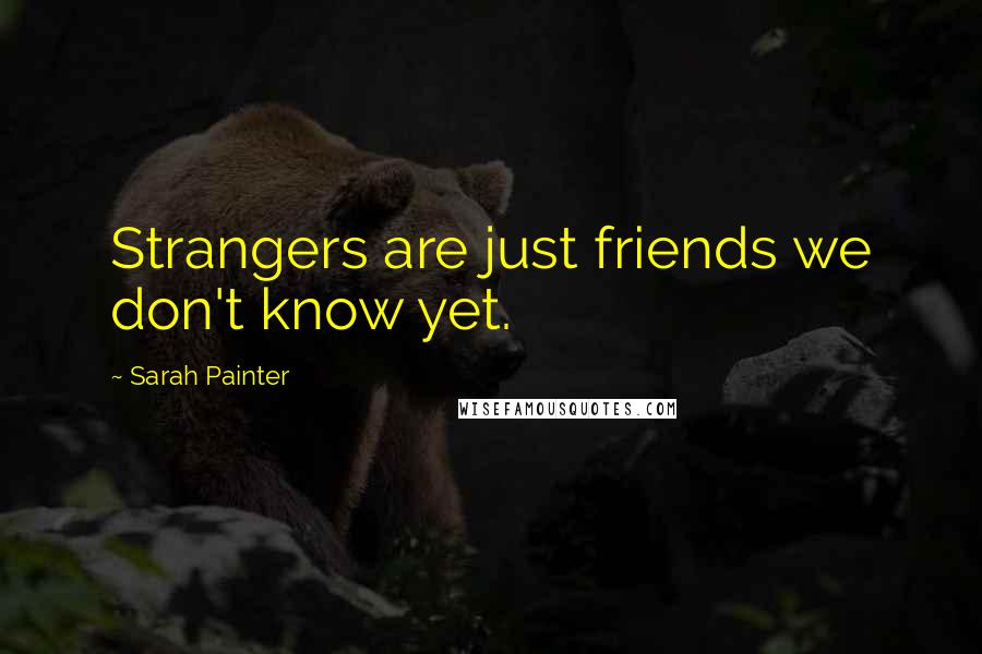 Sarah Painter Quotes: Strangers are just friends we don't know yet.