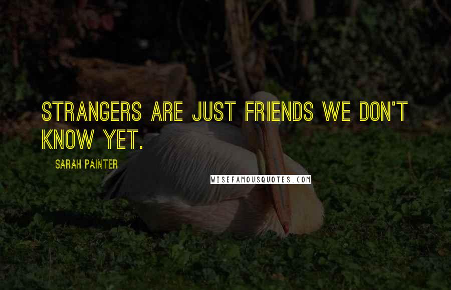 Sarah Painter Quotes: Strangers are just friends we don't know yet.