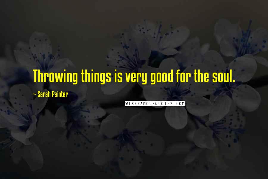 Sarah Painter Quotes: Throwing things is very good for the soul.