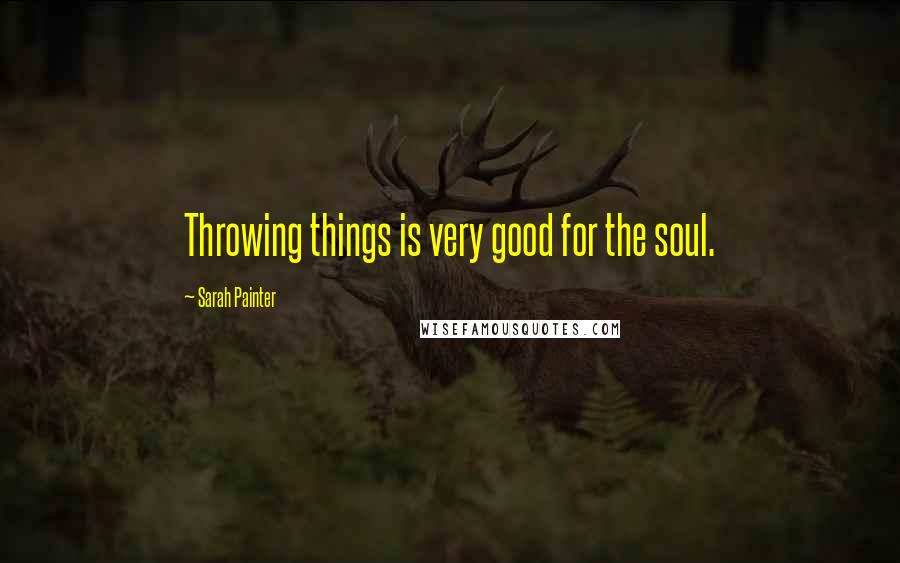 Sarah Painter Quotes: Throwing things is very good for the soul.