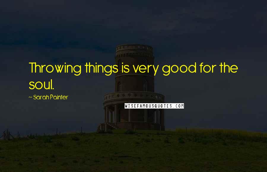 Sarah Painter Quotes: Throwing things is very good for the soul.