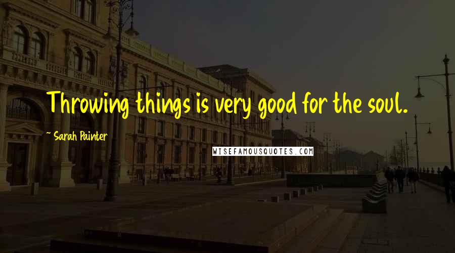 Sarah Painter Quotes: Throwing things is very good for the soul.
