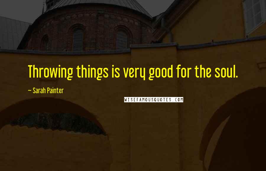 Sarah Painter Quotes: Throwing things is very good for the soul.