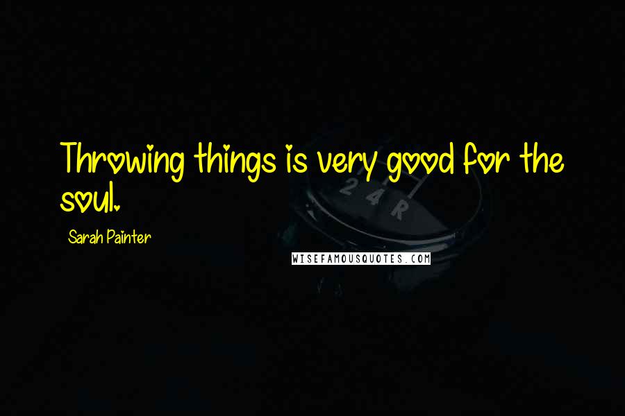 Sarah Painter Quotes: Throwing things is very good for the soul.