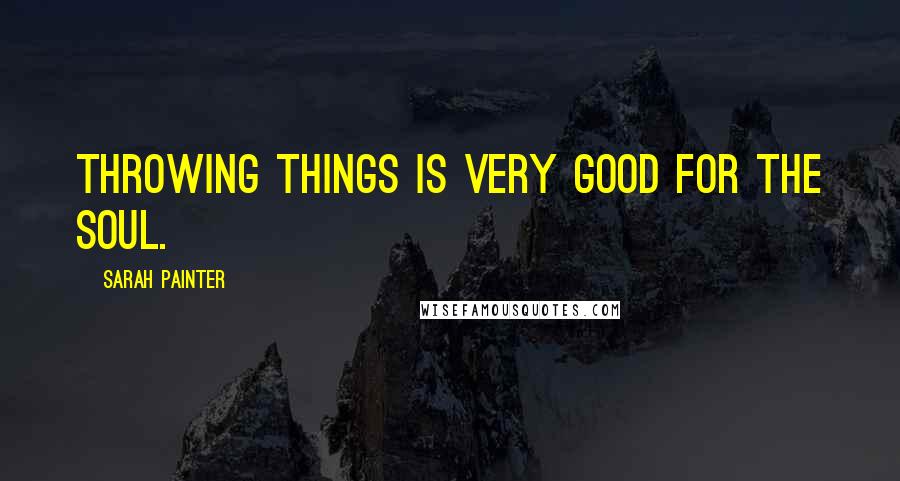 Sarah Painter Quotes: Throwing things is very good for the soul.