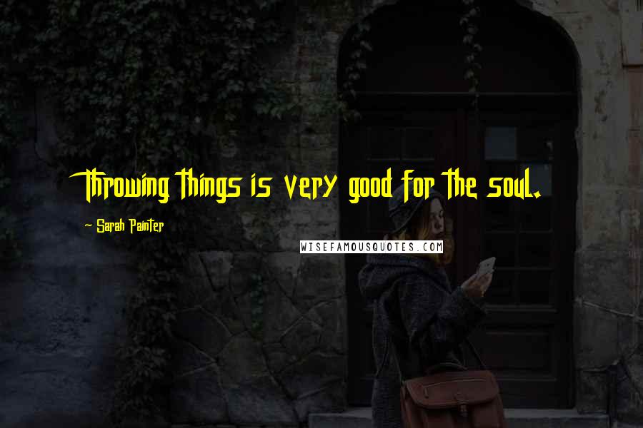 Sarah Painter Quotes: Throwing things is very good for the soul.