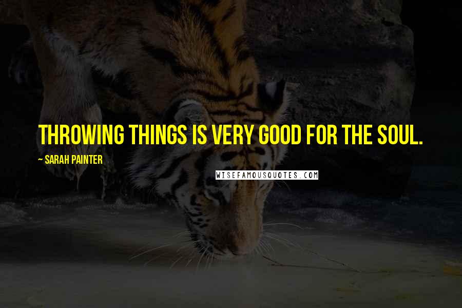 Sarah Painter Quotes: Throwing things is very good for the soul.