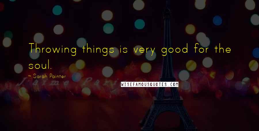 Sarah Painter Quotes: Throwing things is very good for the soul.