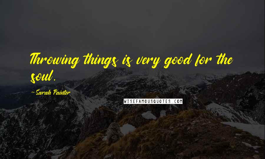 Sarah Painter Quotes: Throwing things is very good for the soul.