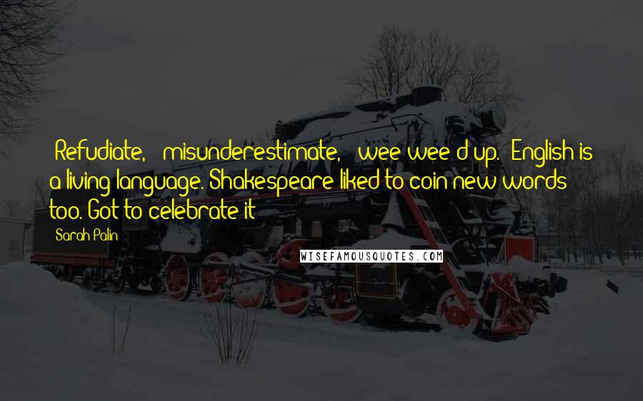 Sarah Palin Quotes: 'Refudiate,' 'misunderestimate,' 'wee-wee'd up.' English is a living language. Shakespeare liked to coin new words too. Got to celebrate it!'
