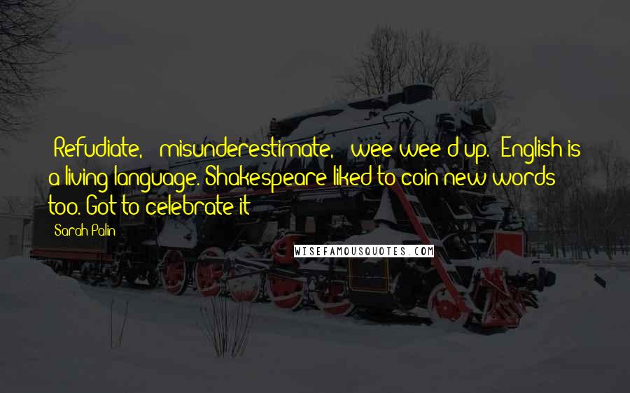 Sarah Palin Quotes: 'Refudiate,' 'misunderestimate,' 'wee-wee'd up.' English is a living language. Shakespeare liked to coin new words too. Got to celebrate it!'