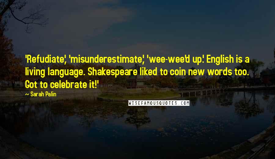 Sarah Palin Quotes: 'Refudiate,' 'misunderestimate,' 'wee-wee'd up.' English is a living language. Shakespeare liked to coin new words too. Got to celebrate it!'