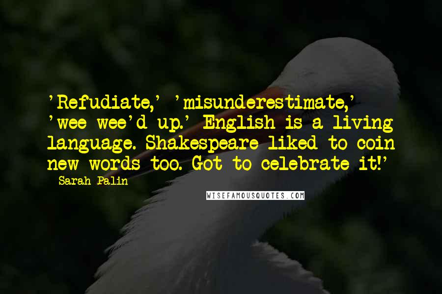 Sarah Palin Quotes: 'Refudiate,' 'misunderestimate,' 'wee-wee'd up.' English is a living language. Shakespeare liked to coin new words too. Got to celebrate it!'