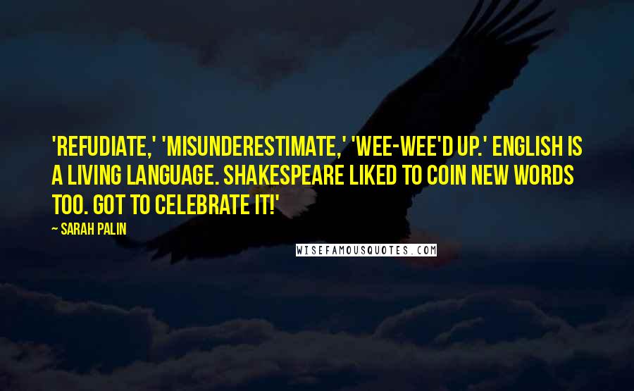 Sarah Palin Quotes: 'Refudiate,' 'misunderestimate,' 'wee-wee'd up.' English is a living language. Shakespeare liked to coin new words too. Got to celebrate it!'