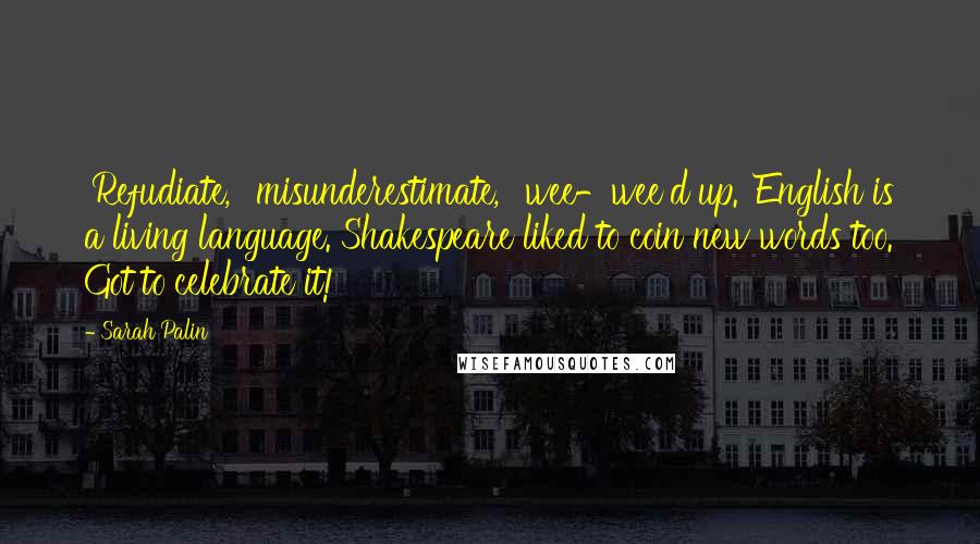 Sarah Palin Quotes: 'Refudiate,' 'misunderestimate,' 'wee-wee'd up.' English is a living language. Shakespeare liked to coin new words too. Got to celebrate it!'