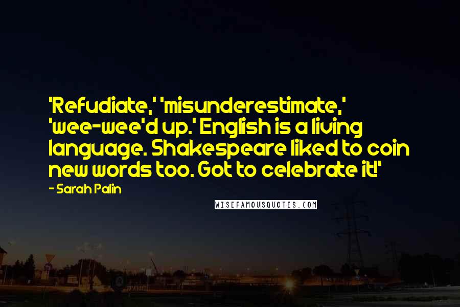 Sarah Palin Quotes: 'Refudiate,' 'misunderestimate,' 'wee-wee'd up.' English is a living language. Shakespeare liked to coin new words too. Got to celebrate it!'