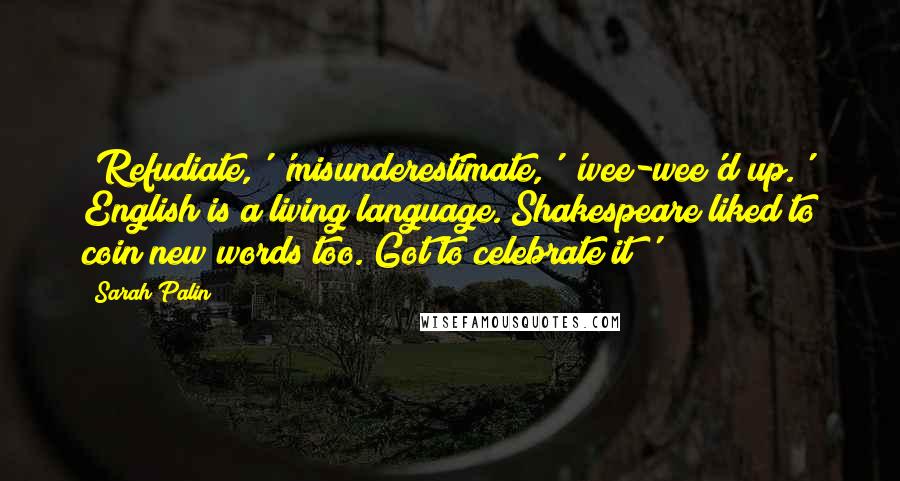 Sarah Palin Quotes: 'Refudiate,' 'misunderestimate,' 'wee-wee'd up.' English is a living language. Shakespeare liked to coin new words too. Got to celebrate it!'