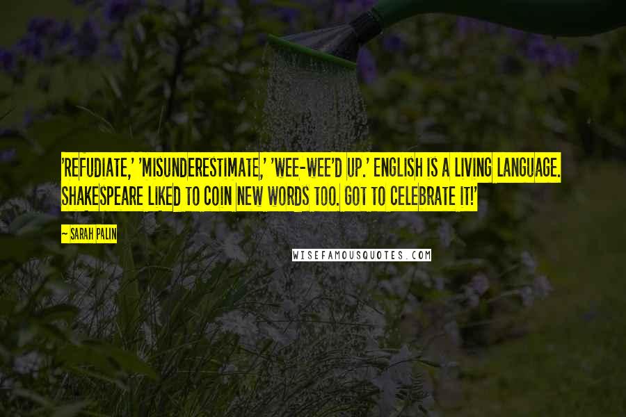 Sarah Palin Quotes: 'Refudiate,' 'misunderestimate,' 'wee-wee'd up.' English is a living language. Shakespeare liked to coin new words too. Got to celebrate it!'