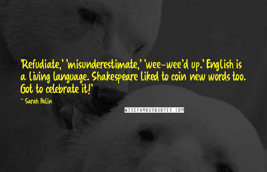 Sarah Palin Quotes: 'Refudiate,' 'misunderestimate,' 'wee-wee'd up.' English is a living language. Shakespeare liked to coin new words too. Got to celebrate it!'