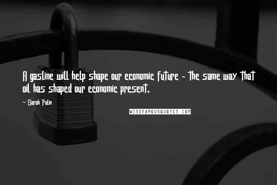 Sarah Palin Quotes: A gasline will help shape our economic future - the same way that oil has shaped our economic present.