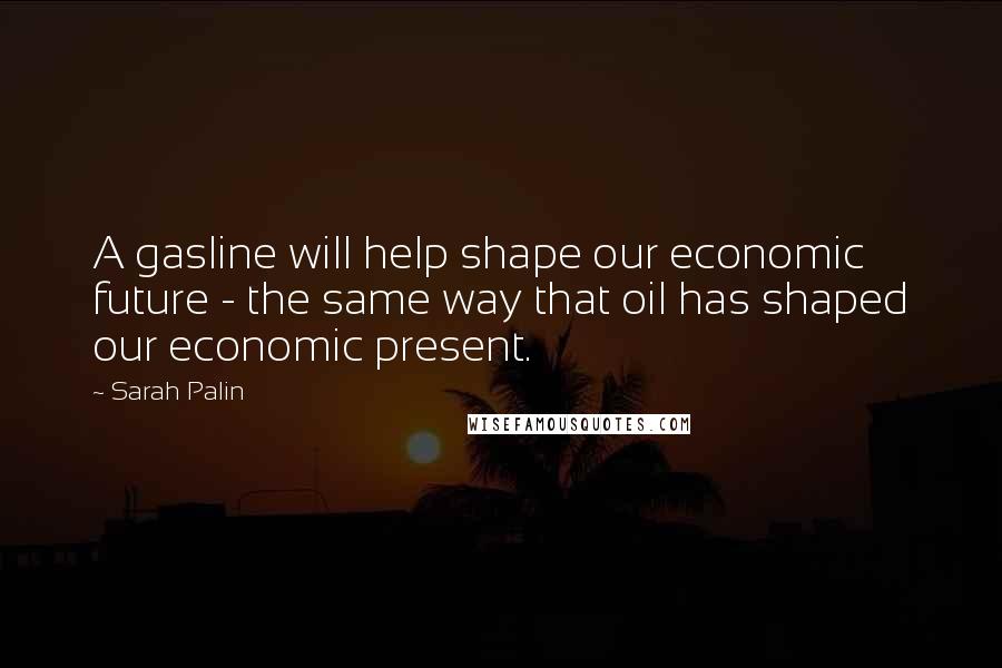 Sarah Palin Quotes: A gasline will help shape our economic future - the same way that oil has shaped our economic present.
