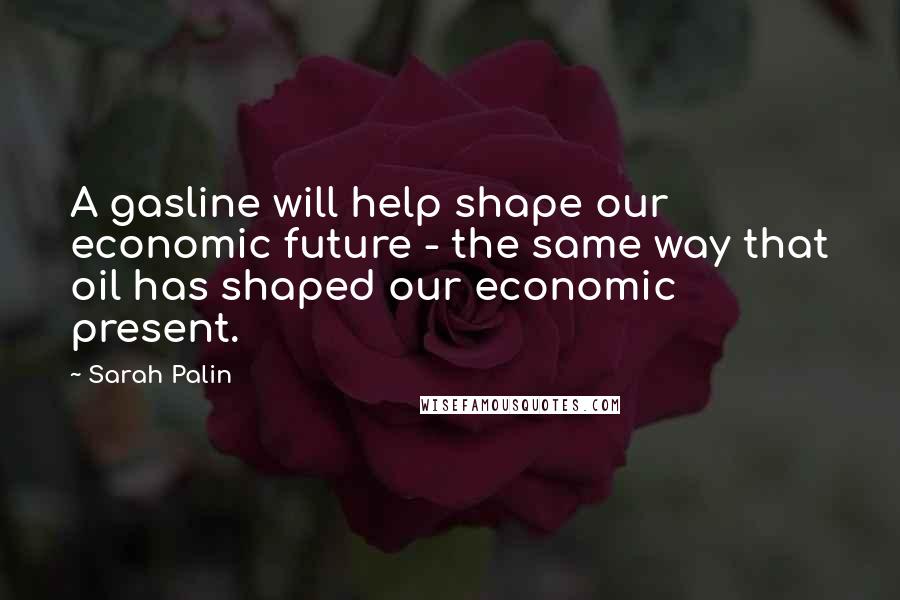 Sarah Palin Quotes: A gasline will help shape our economic future - the same way that oil has shaped our economic present.