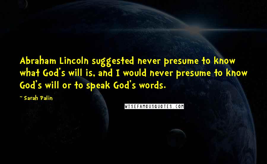 Sarah Palin Quotes: Abraham Lincoln suggested never presume to know what God's will is, and I would never presume to know God's will or to speak God's words.