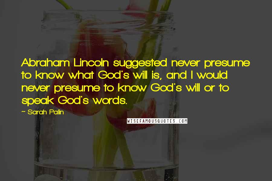 Sarah Palin Quotes: Abraham Lincoln suggested never presume to know what God's will is, and I would never presume to know God's will or to speak God's words.