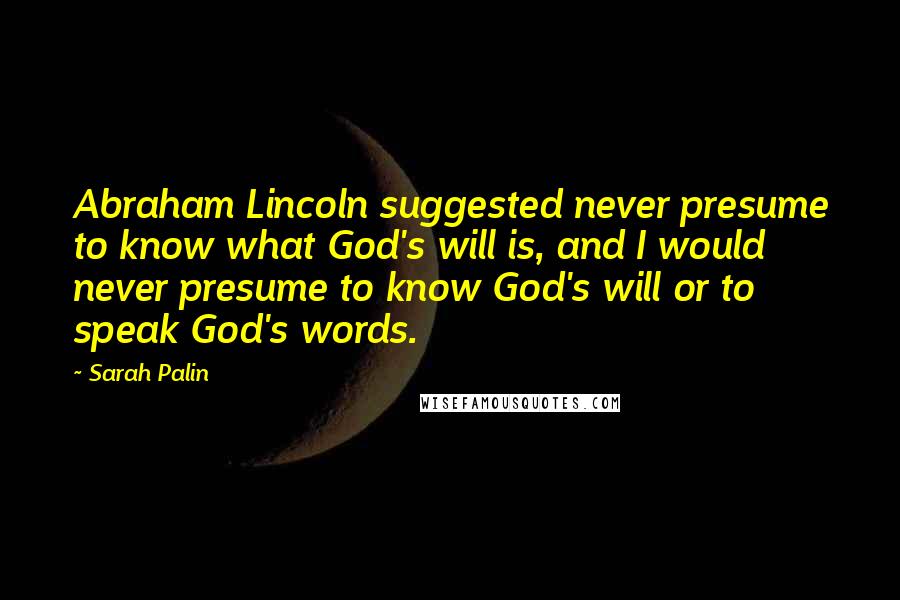 Sarah Palin Quotes: Abraham Lincoln suggested never presume to know what God's will is, and I would never presume to know God's will or to speak God's words.