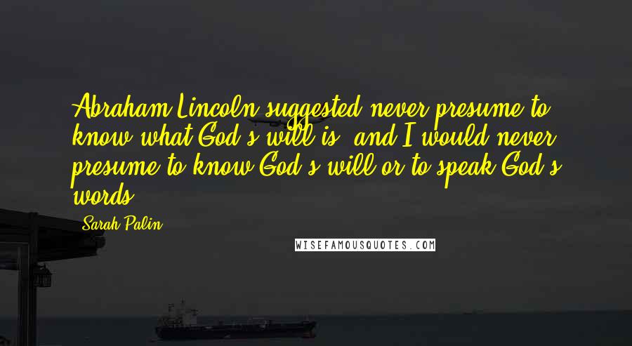 Sarah Palin Quotes: Abraham Lincoln suggested never presume to know what God's will is, and I would never presume to know God's will or to speak God's words.