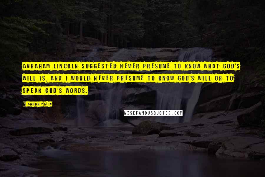 Sarah Palin Quotes: Abraham Lincoln suggested never presume to know what God's will is, and I would never presume to know God's will or to speak God's words.