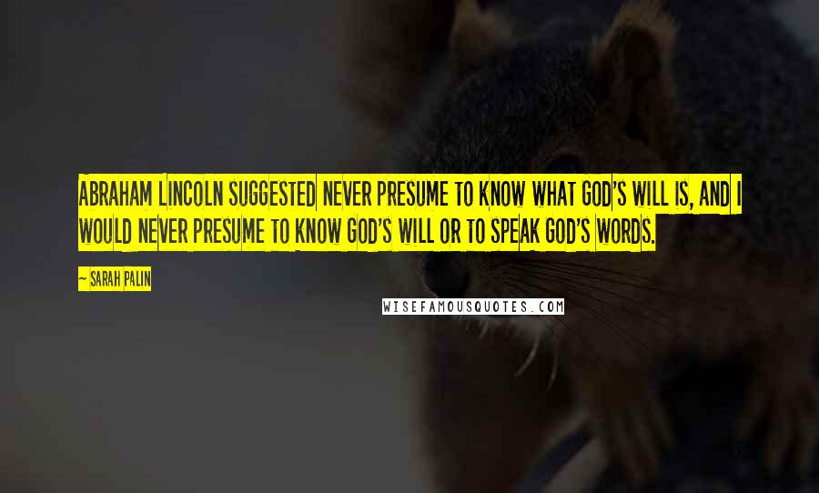 Sarah Palin Quotes: Abraham Lincoln suggested never presume to know what God's will is, and I would never presume to know God's will or to speak God's words.