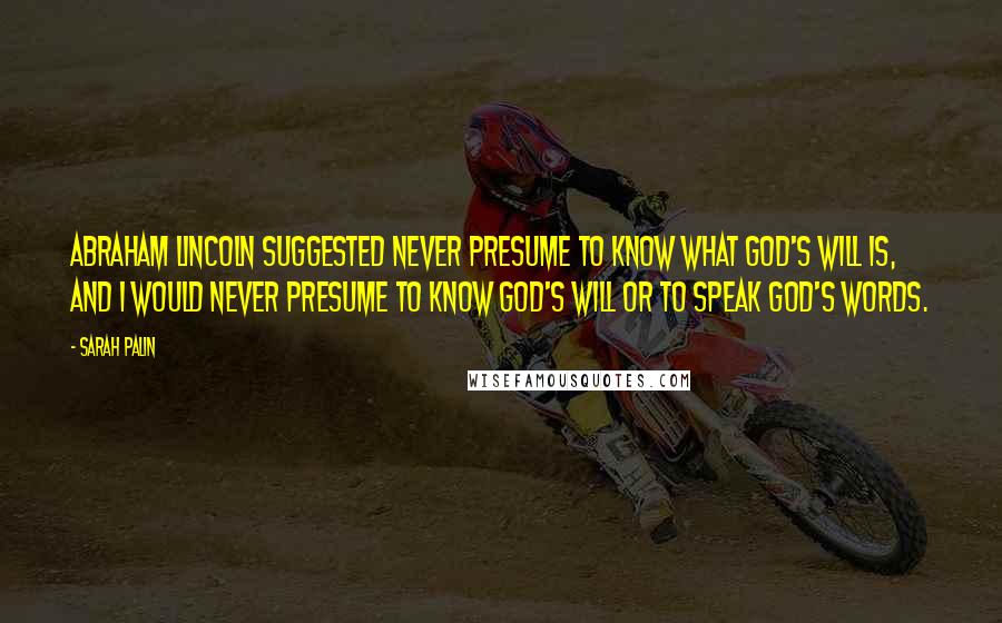 Sarah Palin Quotes: Abraham Lincoln suggested never presume to know what God's will is, and I would never presume to know God's will or to speak God's words.