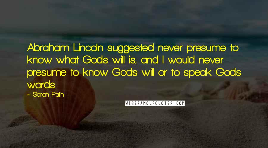 Sarah Palin Quotes: Abraham Lincoln suggested never presume to know what God's will is, and I would never presume to know God's will or to speak God's words.