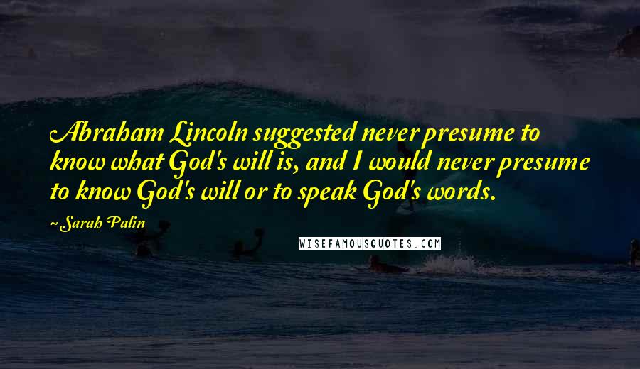 Sarah Palin Quotes: Abraham Lincoln suggested never presume to know what God's will is, and I would never presume to know God's will or to speak God's words.