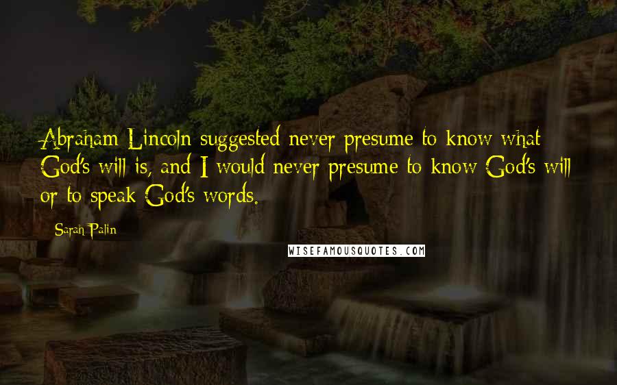 Sarah Palin Quotes: Abraham Lincoln suggested never presume to know what God's will is, and I would never presume to know God's will or to speak God's words.