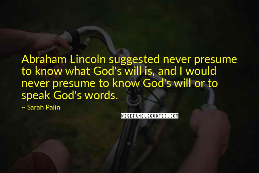 Sarah Palin Quotes: Abraham Lincoln suggested never presume to know what God's will is, and I would never presume to know God's will or to speak God's words.