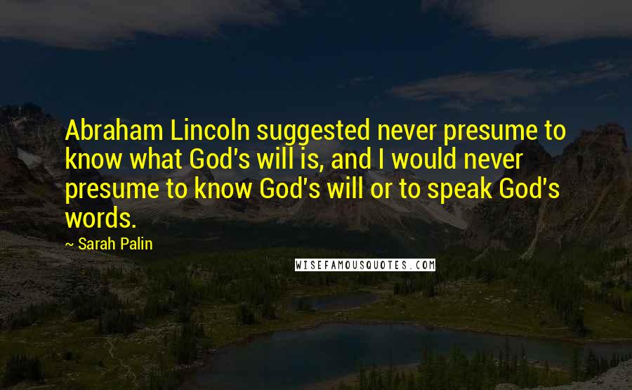 Sarah Palin Quotes: Abraham Lincoln suggested never presume to know what God's will is, and I would never presume to know God's will or to speak God's words.