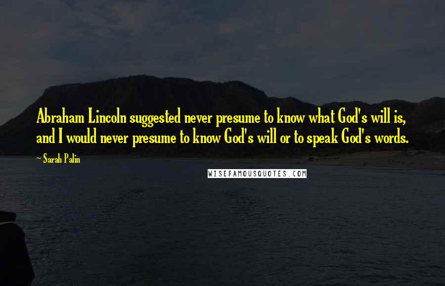 Sarah Palin Quotes: Abraham Lincoln suggested never presume to know what God's will is, and I would never presume to know God's will or to speak God's words.