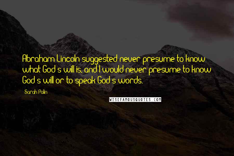 Sarah Palin Quotes: Abraham Lincoln suggested never presume to know what God's will is, and I would never presume to know God's will or to speak God's words.