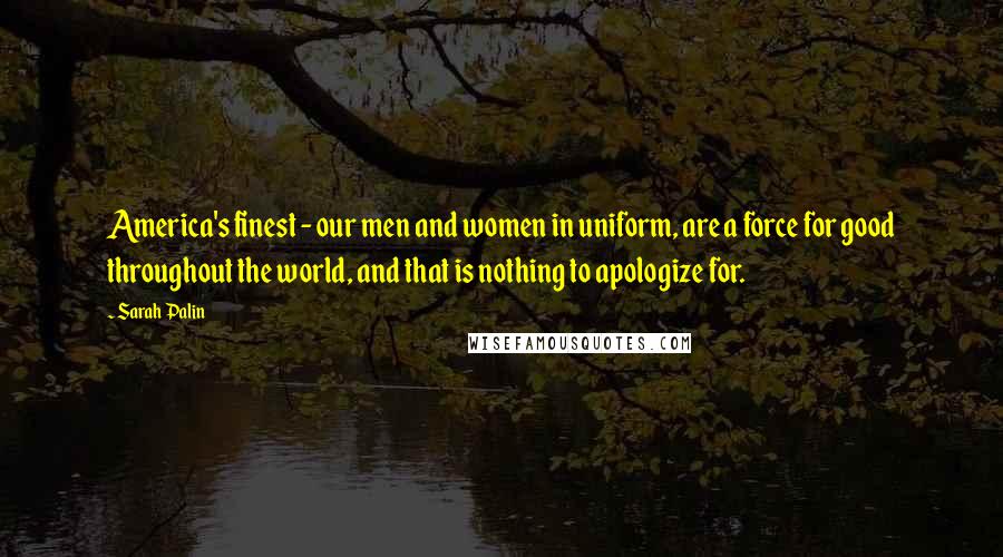 Sarah Palin Quotes: America's finest - our men and women in uniform, are a force for good throughout the world, and that is nothing to apologize for.