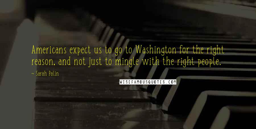 Sarah Palin Quotes: Americans expect us to go to Washington for the right reason, and not just to mingle with the right people.