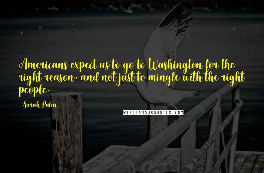 Sarah Palin Quotes: Americans expect us to go to Washington for the right reason, and not just to mingle with the right people.