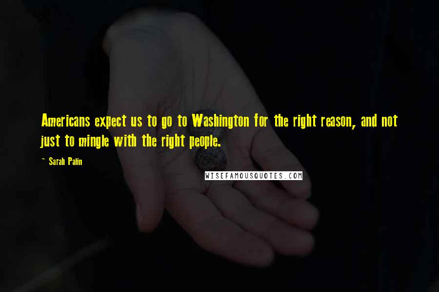 Sarah Palin Quotes: Americans expect us to go to Washington for the right reason, and not just to mingle with the right people.