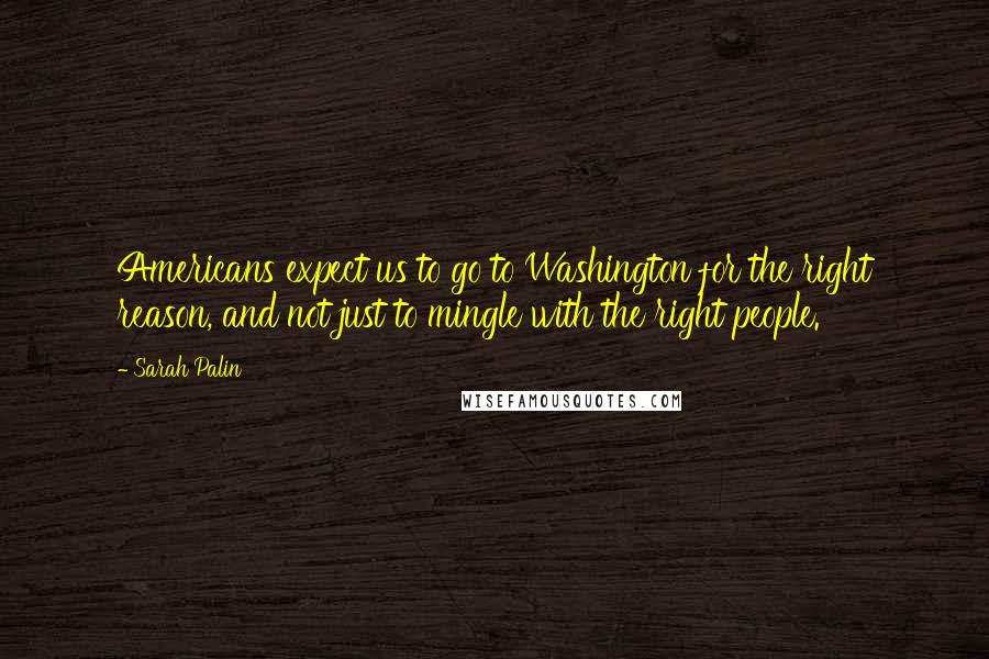 Sarah Palin Quotes: Americans expect us to go to Washington for the right reason, and not just to mingle with the right people.