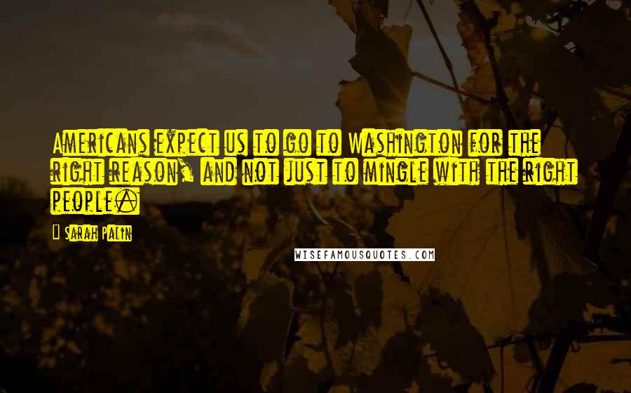 Sarah Palin Quotes: Americans expect us to go to Washington for the right reason, and not just to mingle with the right people.