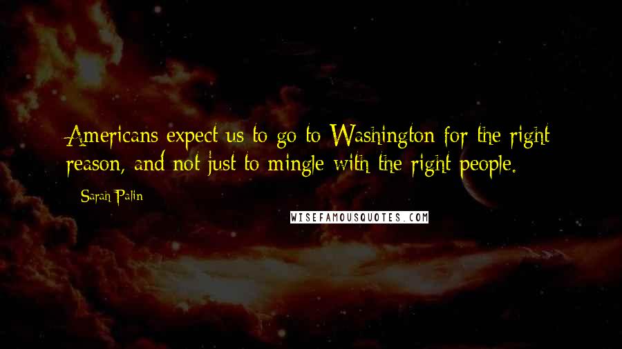 Sarah Palin Quotes: Americans expect us to go to Washington for the right reason, and not just to mingle with the right people.