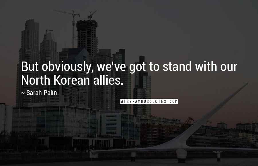 Sarah Palin Quotes: But obviously, we've got to stand with our North Korean allies.