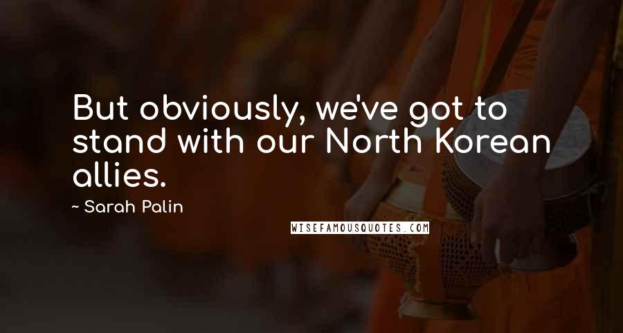 Sarah Palin Quotes: But obviously, we've got to stand with our North Korean allies.